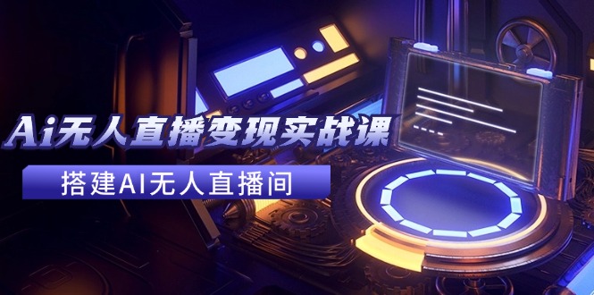 2024全套Ai无人直播变现实战课，搭建AI无人直播间，利用AI赚钱 (24节课)-创业项目网