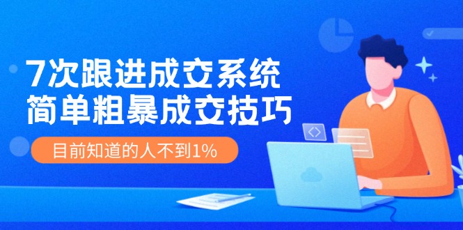 7次跟进成交系统：简单粗暴成交技巧，目前知道的人不到1%-创业项目网