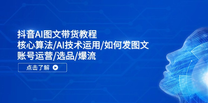 抖音AI图文带货教程：核心算法/AI技术运用/如何发图文/账号运营/选品/爆流-创业项目网