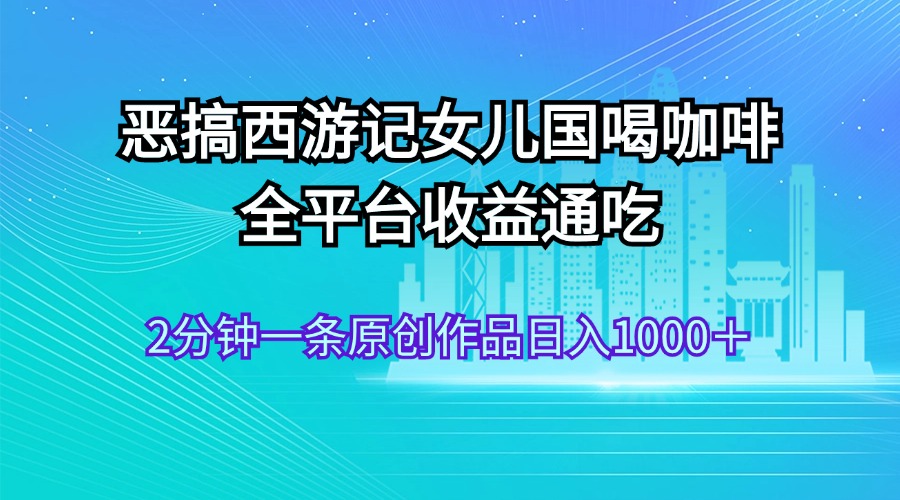 恶搞西游记女儿国喝咖啡 全平台收益通吃 2分钟一条原创作品日入1000＋-创业项目网