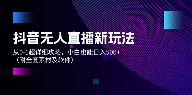 抖音无人直播新玩法，从0-1超详细攻略，小白也能日入500+（附全套素材及软件）-创业项目网