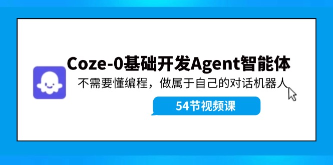 Coze-0基础开发 Agent智能体教程：不需要懂编程，做属于自己的对话机器人-创业项目网