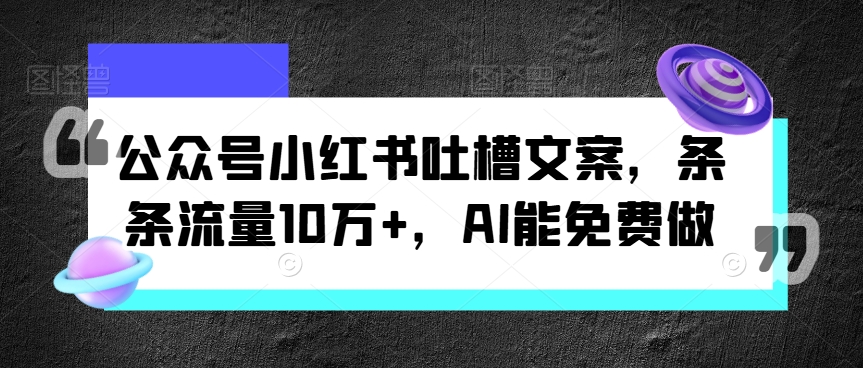 公众号小红书吐槽文案，条条流量10万+，AI能免费做-创业项目网