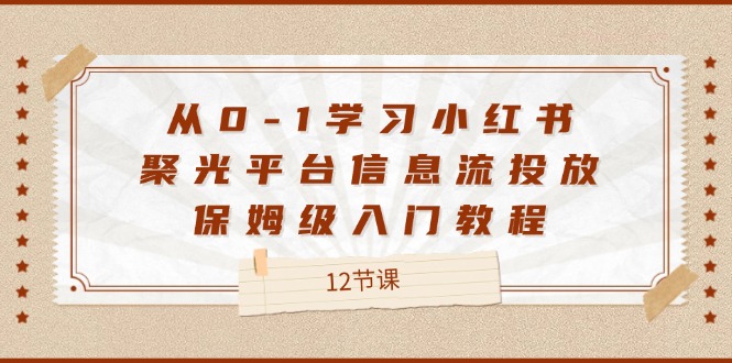 从0-1学习小红书 聚光平台信息流投放，保姆级入门教程（12节课）-创业项目网