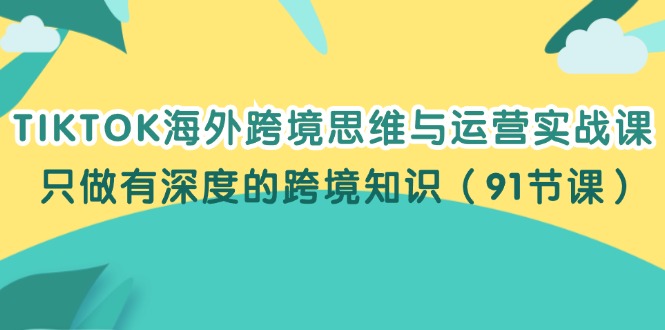 TIKTOK海外跨境思维与运营实战课，只做有深度的跨境知识（91节课）-创业项目网