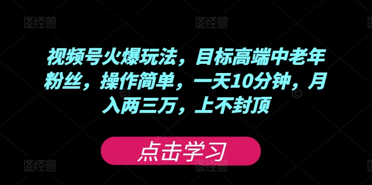 视频号火爆玩法，目标高端中老年粉丝，操作简单，一天10分钟，月入两三万，上不封顶-创业项目网