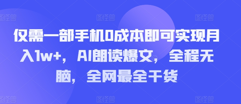 仅需一部手机0成本即可实现月入1w+，AI朗读爆文，全程无脑，全网最全干货-创业项目网