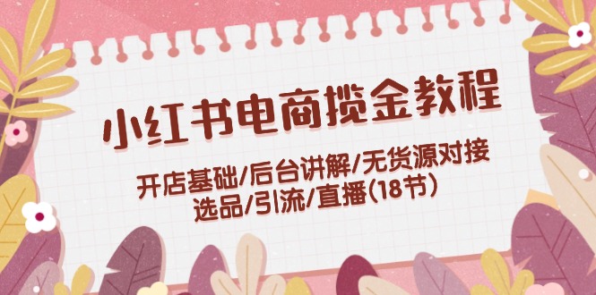 小红书电商揽金教程：开店基础/后台讲解/无货源对接/选品/引流/直播(18节)-创业项目网