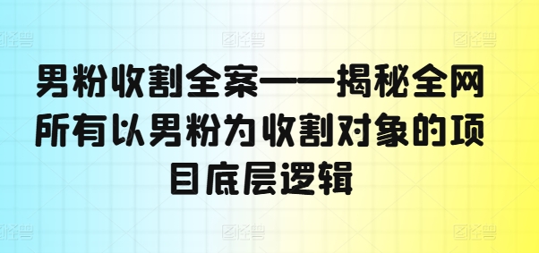 男粉收割全案——揭秘全网所有以男粉为收割对象的项目底层逻辑-创业项目网