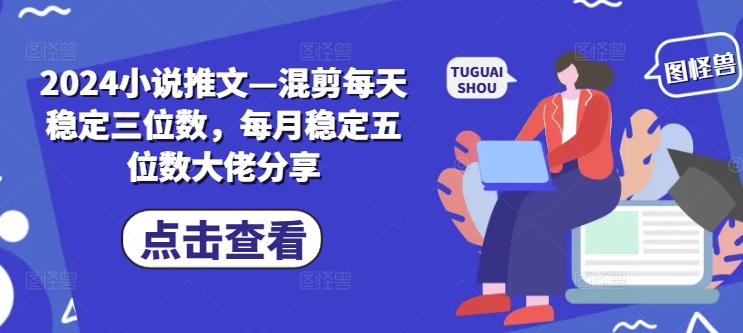 2024小说推文—混剪每天稳定三位数，每月稳定五位数大佬分享-创业项目网