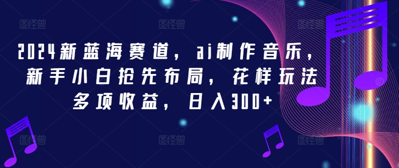 2024新蓝海赛道，ai制作音乐，新手小白抢先布局，花样玩法多项收益，日入300+-创业项目网