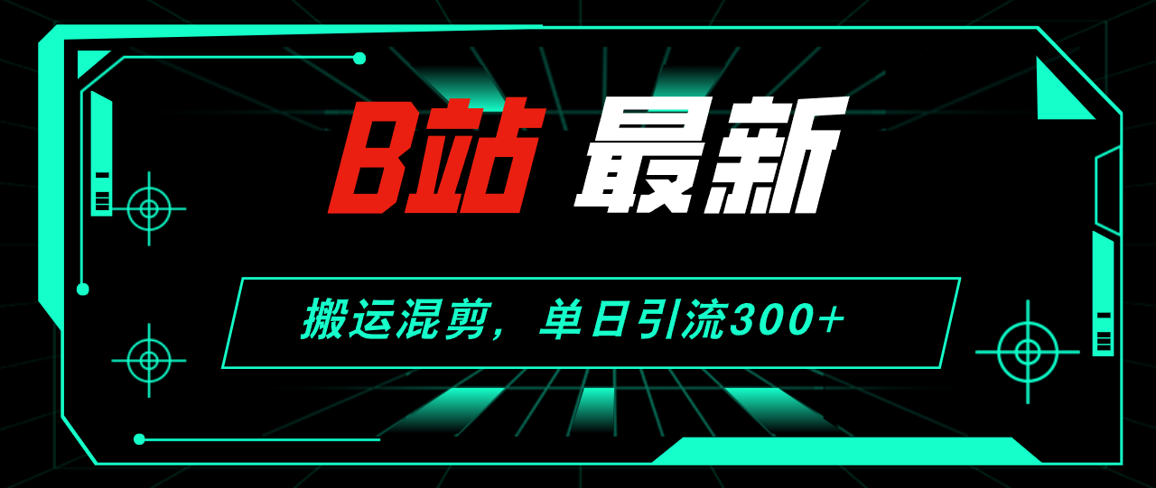 B站最新，搬运混剪，单日引流300+创业粉-创业项目网