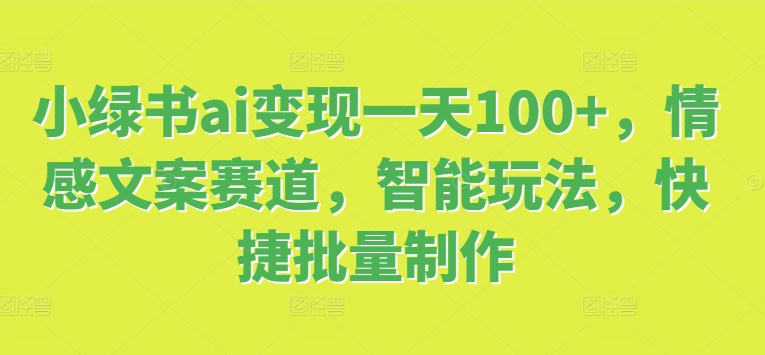 小绿书ai变现一天100+，情感文案赛道，智能玩法，快捷批量制作-创业项目网