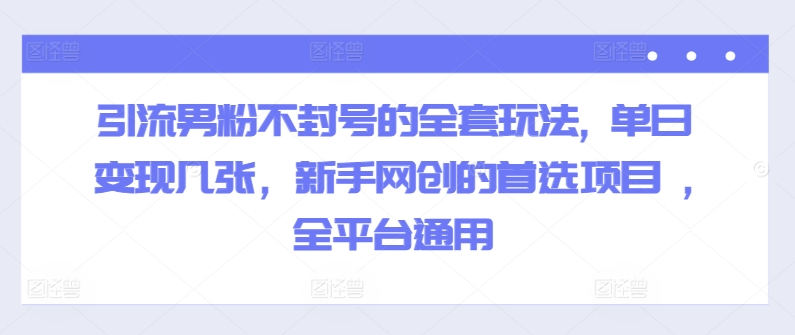 引流男粉不封号的全套玩法, 单日变现几张，新手网创的首选项目 ,全平台通用-创业项目网