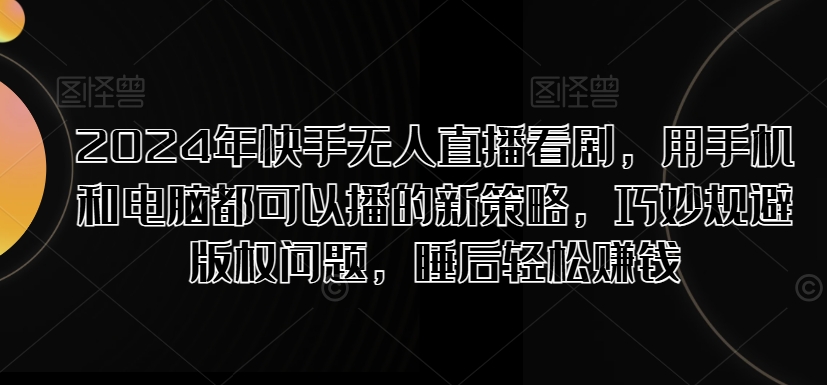 2024年快手无人直播看剧，用手机和电脑都可以播的新策略，巧妙规避版权问题，睡后轻松赚钱-创业项目网