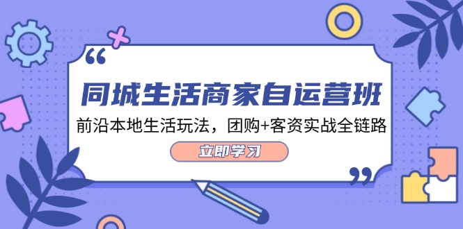 同城生活商家自运营班，前沿本地生活玩法，团购+客资实战全链路-34节课-创业项目网