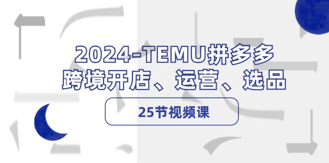 2024TEMU拼多多跨境开店、运营、选品（25节视频课）-创业项目网