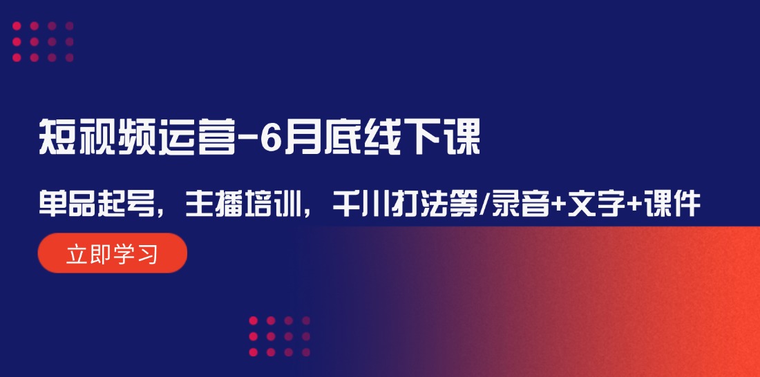 短视频运营-6月底线下课：单品起号，主播培训，千川打法等/录音+文字+课件-创业项目网