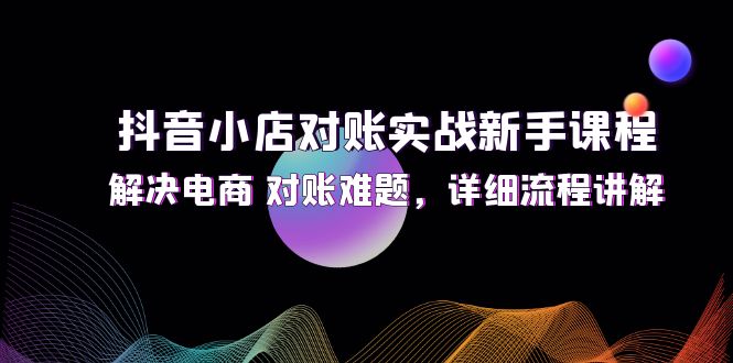 抖音小店对账实战新手课程，解决电商 对账难题，详细流程讲解-创业项目网