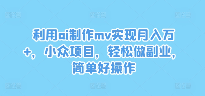 利用ai制作mv实现月入万+，小众项目，轻松做副业，简单好操作-创业项目网