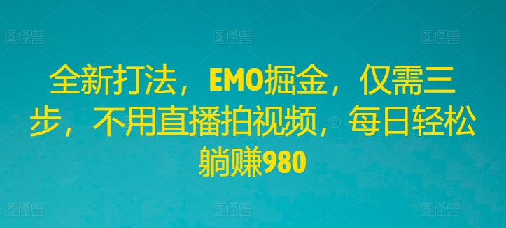 全新打法，EMO掘金，仅需三步，不用直播拍视频，每日轻松躺赚980-创业项目网