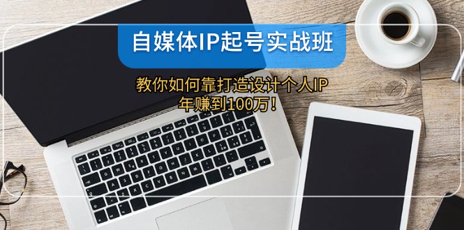 自媒体IP起号实战班：教你如何靠打造设计个人IP，年赚到100万-创业项目网