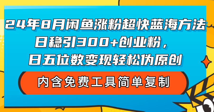 24年8月闲鱼涨粉超快蓝海方法！日稳引300+创业粉，日五位数变现，轻松伪原创-创业项目网