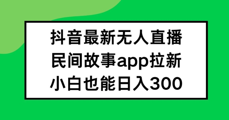 抖音无人直播，民间故事APP拉新，小白也能日入300+-创业项目网