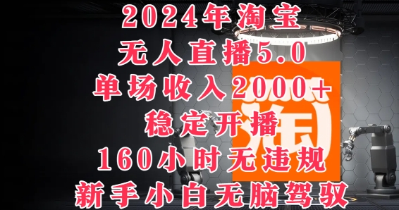 2024年淘宝无人直播5.0，单场收入2k+，稳定开播160小时无违规，新手小白无脑驾驭-创业项目网