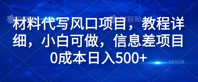 材料代写风口项目，教程详细，小白可做，信息差项目0成本日入500+-创业项目网