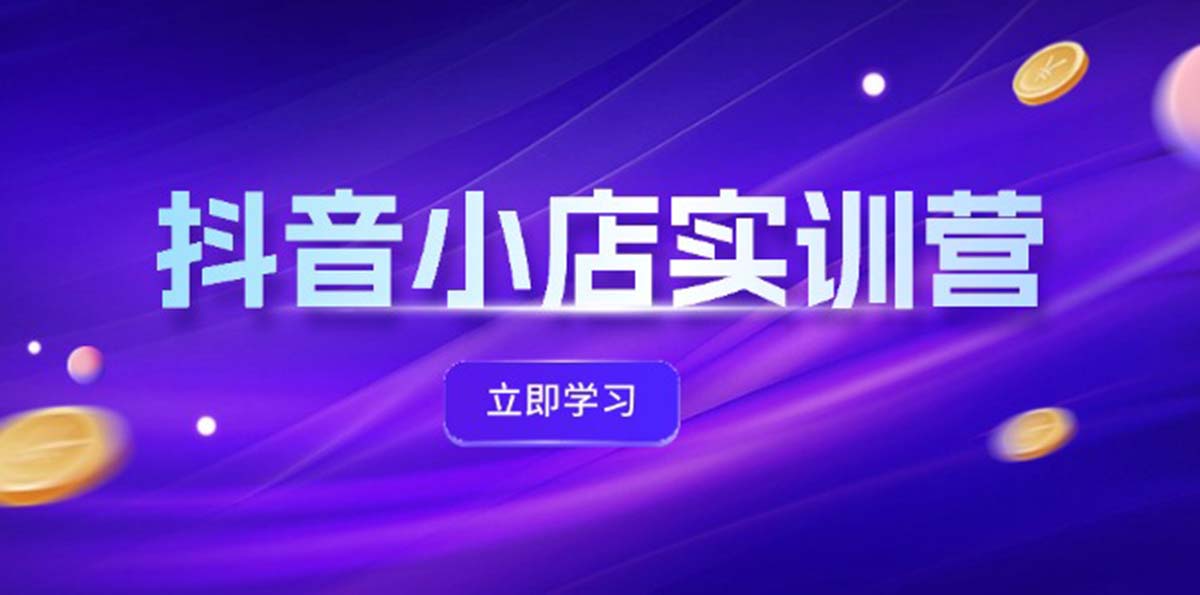 抖音小店最新实训营，提升体验分、商品卡 引流，投流增效，联盟引流秘籍-创业项目网