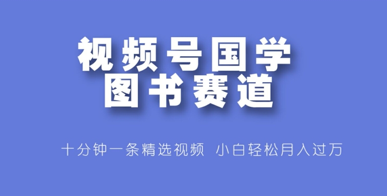 视频号国学图书赛道，十分钟一条精选视频，小白轻松月入过万-创业项目网