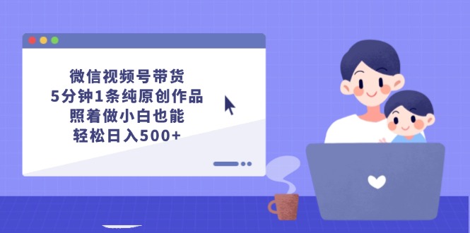 微信视频号带货，5分钟1条纯原创作品，照着做小白也能轻松日入500+-创业项目网