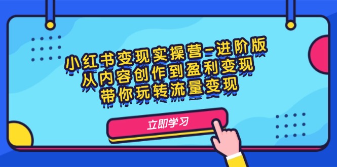 小红书变现实操营进阶版：从内容创作到盈利变现，带你玩转流量变现-创业项目网