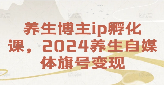 养生博主ip孵化课，2024养生自媒体起号变现-创业项目网