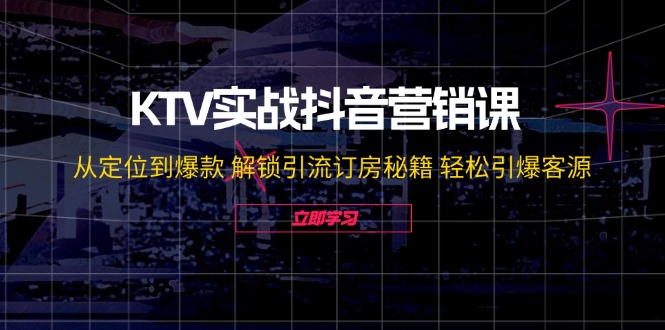 KTV实战抖音营销课：从定位到爆款 解锁引流订房秘籍 轻松引爆客源-无水印-创业项目网