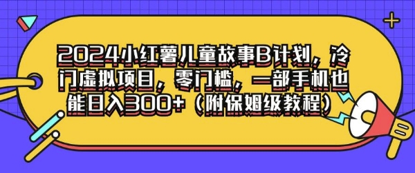 2024小红书儿童故事B计划，冷门虚拟项目，零门槛，一部手机也能日入3张(附保姆级教程)-创业项目网