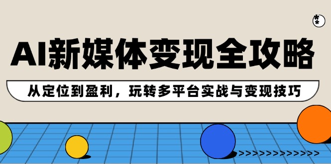 AI新媒体变现全攻略：从定位到盈利，玩转多平台实战与变现技巧-创业项目网