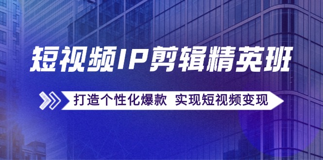 短视频IP剪辑精英班：复刻爆款秘籍，打造个性化爆款 实现短视频变现-创业项目网