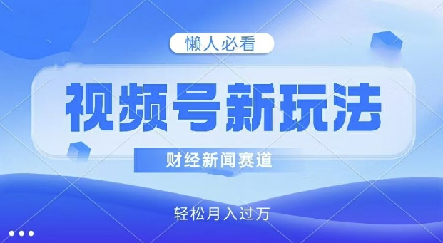 视频号新玩法，财经新闻赛道，视频制作简单，新手小白也能快速上手，轻松月入过w-创业项目网