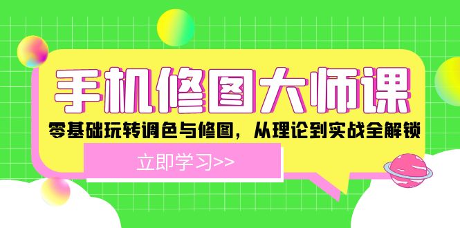 手机修图大师课：零基础玩转调色与修图，从理论到实战全解锁-创业项目网