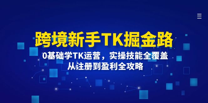 境新手TK掘金路：0基础学TK运营，实操技能全覆盖，从注册到盈利全攻略-创业项目网