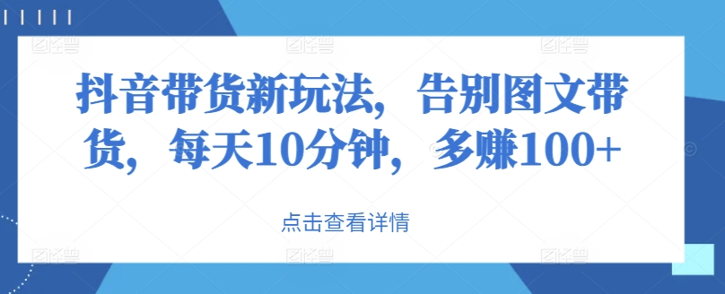 抖音带货新玩法，告别图文带货，每天10分钟，多赚100+-创业项目网