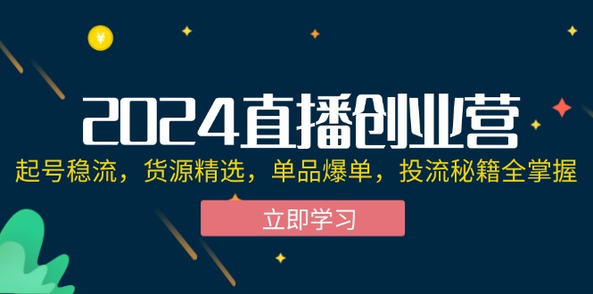 2024直播创业营：起号稳流，货源精选，单品爆单，投流秘籍全掌握-创业项目网