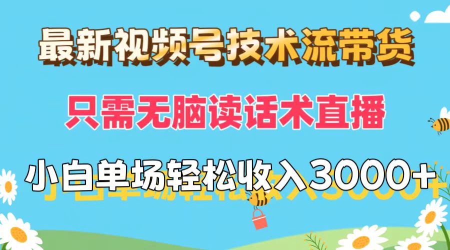 最新视频号技术流带货，只需无脑读话术直播，小白单场直播纯收益也能轻松收入3000+-创业项目网