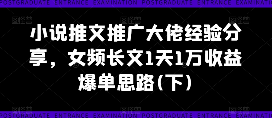 小说推文推广大佬经验分享，女频长文1天1万收益爆单思路(下)-创业项目网