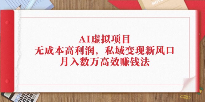 AI虚拟项目：无成本高利润，私域变现新风口，月入数万高效赚钱法-创业项目网