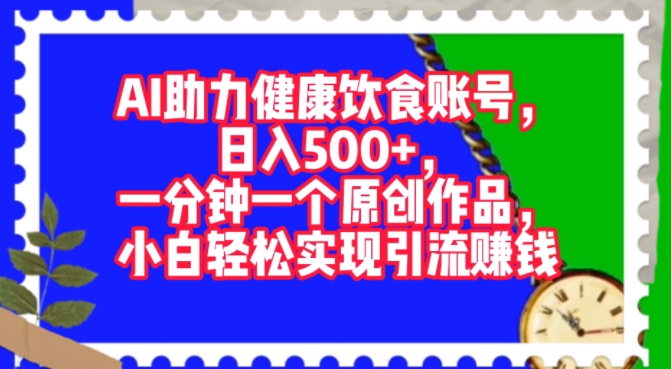 AI助力健康饮食账号，一分钟一个原创作品，小白轻松实现引流赚钱-创业项目网