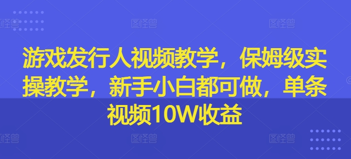 游戏发行人视频教学，保姆级实操教学，新手小白都可做，单条视频10W收益-创业项目网