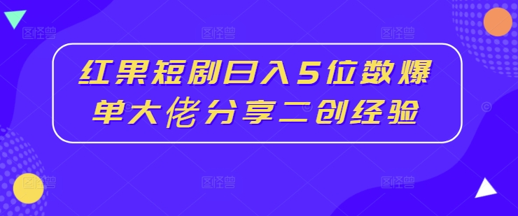 红果短剧日入5位数，爆单大佬分享二创经验-创业项目网